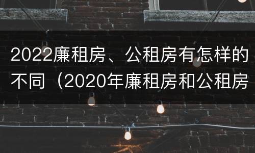 2022廉租房、公租房有怎样的不同（2020年廉租房和公租房的区别）