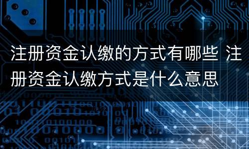 注册资金认缴的方式有哪些 注册资金认缴方式是什么意思