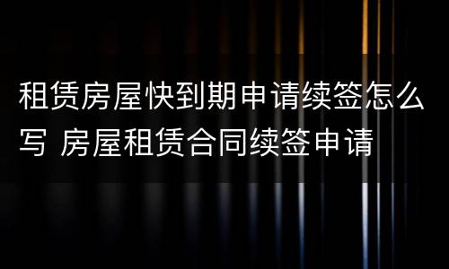 租赁房屋快到期申请续签怎么写 房屋租赁合同续签申请