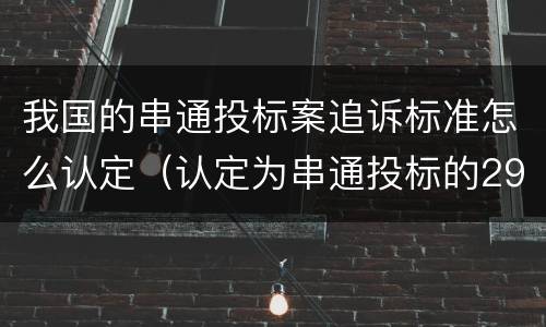 我国的串通投标案追诉标准怎么认定（认定为串通投标的29种）