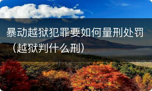 暴动越狱犯罪要如何量刑处罚（越狱判什么刑）