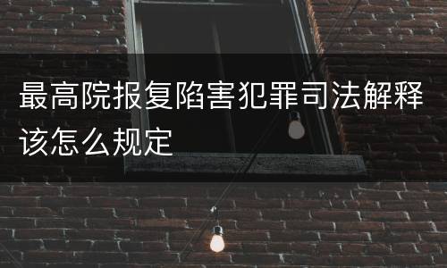最高院报复陷害犯罪司法解释该怎么规定