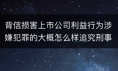 背信损害上市公司利益行为涉嫌犯罪的大概怎么样追究刑事责任