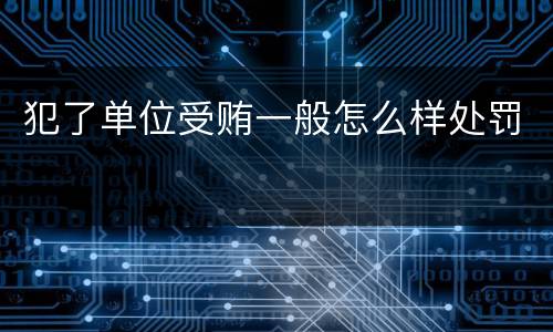 犯了单位受贿一般怎么样处罚