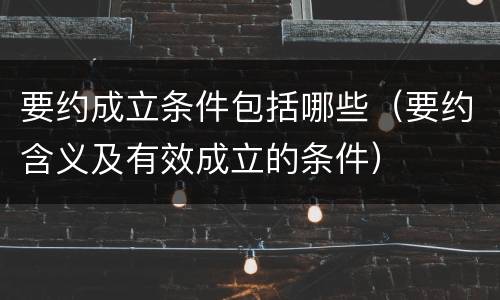 要约成立条件包括哪些（要约含义及有效成立的条件）