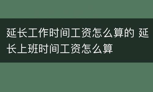 延长工作时间工资怎么算的 延长上班时间工资怎么算