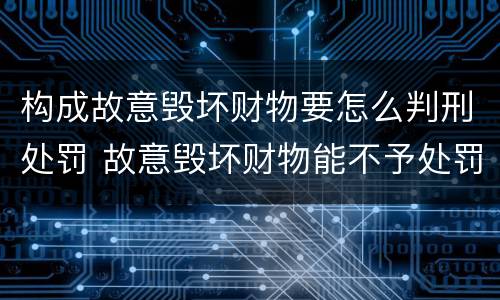 构成故意毁坏财物要怎么判刑处罚 故意毁坏财物能不予处罚吗