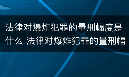 法律对爆炸犯罪的量刑幅度是什么 法律对爆炸犯罪的量刑幅度是什么规定