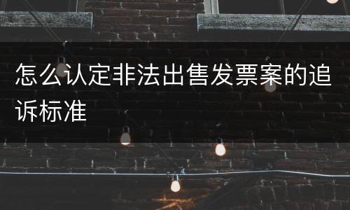 怎么认定非法出售发票案的追诉标准