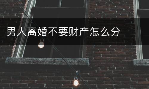 男人离婚不要财产怎么分