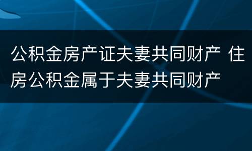 公积金房产证夫妻共同财产 住房公积金属于夫妻共同财产