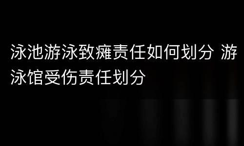 泳池游泳致瘫责任如何划分 游泳馆受伤责任划分
