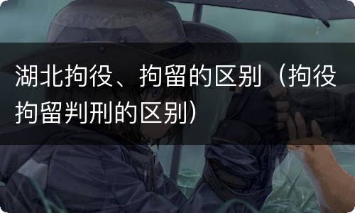湖北拘役、拘留的区别（拘役拘留判刑的区别）