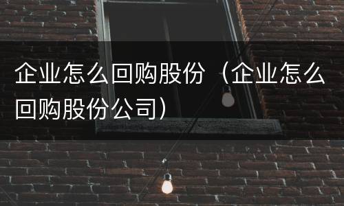 企业怎么回购股份（企业怎么回购股份公司）