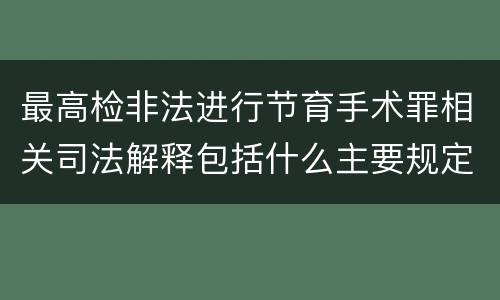 最高检非法进行节育手术罪相关司法解释包括什么主要规定