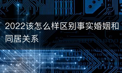 2022该怎么样区别事实婚姻和同居关系