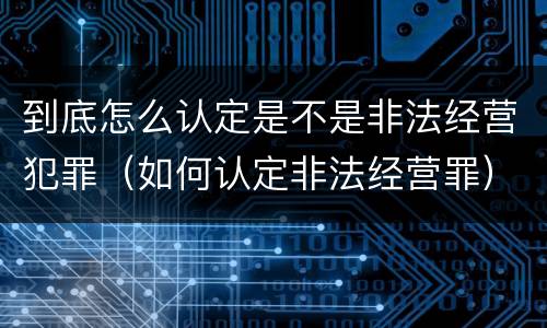到底怎么认定是不是非法经营犯罪（如何认定非法经营罪）