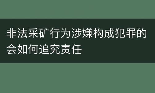 非法采矿行为涉嫌构成犯罪的会如何追究责任