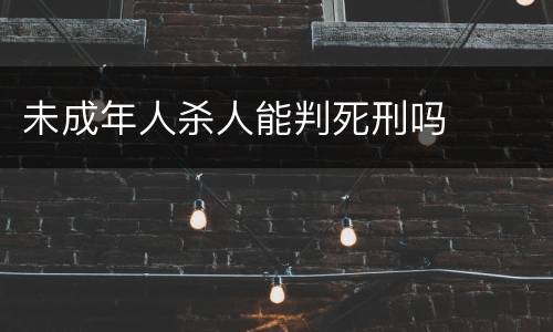 未成年人杀人能判死刑吗