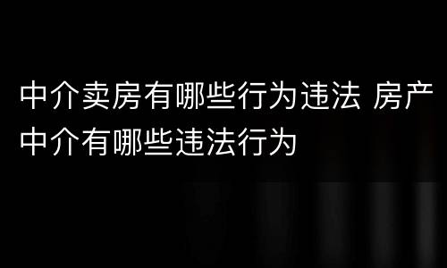 中介卖房有哪些行为违法 房产中介有哪些违法行为