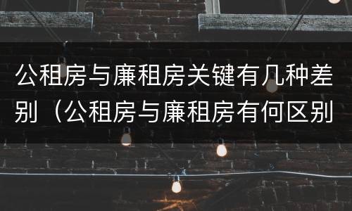 公租房与廉租房关键有几种差别（公租房与廉租房有何区别）