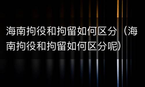 海南拘役和拘留如何区分（海南拘役和拘留如何区分呢）