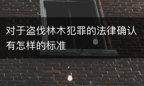 对于盗伐林木犯罪的法律确认有怎样的标准