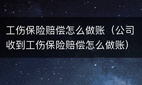 工伤保险赔偿怎么做账（公司收到工伤保险赔偿怎么做账）