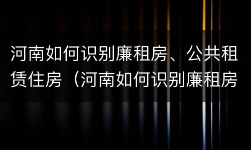 河南如何识别廉租房、公共租赁住房（河南如何识别廉租房,公共租赁住房）