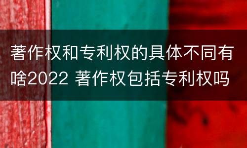 著作权和专利权的具体不同有啥2022 著作权包括专利权吗