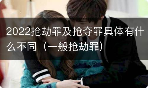 2022抢劫罪及抢夺罪具体有什么不同（一般抢劫罪）