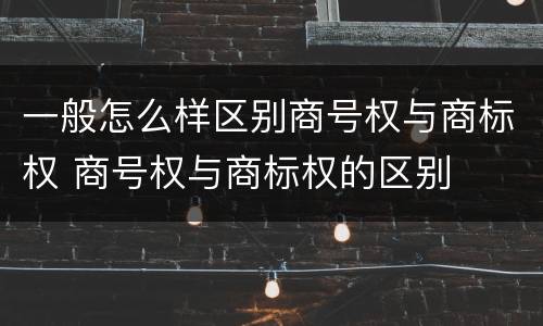 一般怎么样区别商号权与商标权 商号权与商标权的区别