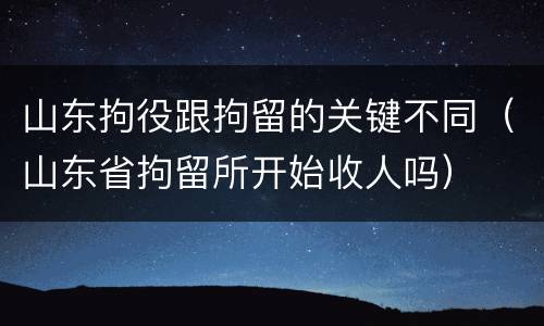 山东拘役跟拘留的关键不同（山东省拘留所开始收人吗）