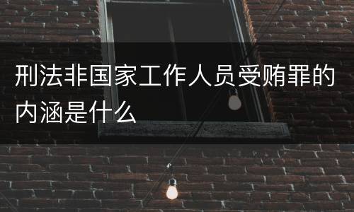 刑法非国家工作人员受贿罪的内涵是什么