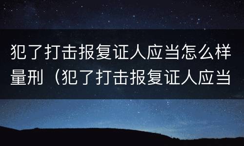 犯了打击报复证人应当怎么样量刑（犯了打击报复证人应当怎么样量刑标准）