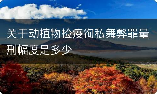 关于动植物检疫徇私舞弊罪量刑幅度是多少