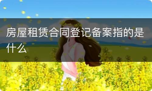 房屋租赁合同登记备案指的是什么