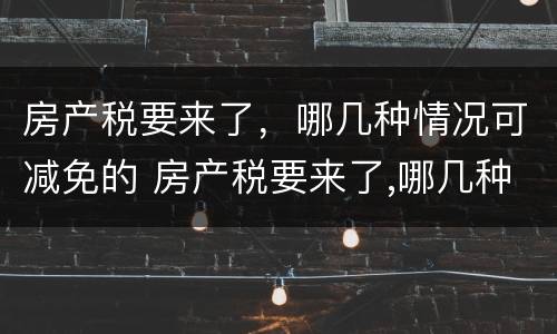 房产税要来了，哪几种情况可减免的 房产税要来了,哪几种情况可减免的税费