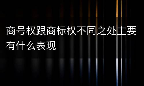 商号权跟商标权不同之处主要有什么表现