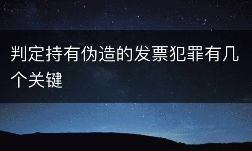 判定持有伪造的发票犯罪有几个关键
