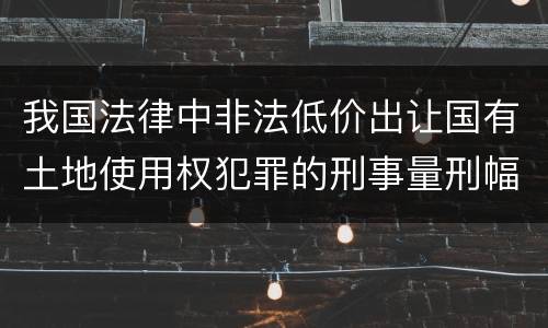 我国法律中非法低价出让国有土地使用权犯罪的刑事量刑幅度是怎样的
