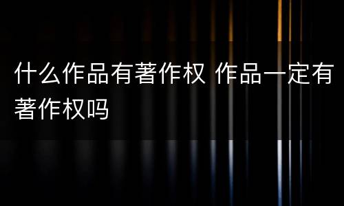 什么作品有著作权 作品一定有著作权吗
