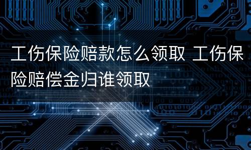 工伤保险赔款怎么领取 工伤保险赔偿金归谁领取