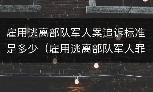 雇用逃离部队军人案追诉标准是多少（雇用逃离部队军人罪）