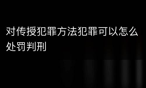 对传授犯罪方法犯罪可以怎么处罚判刑