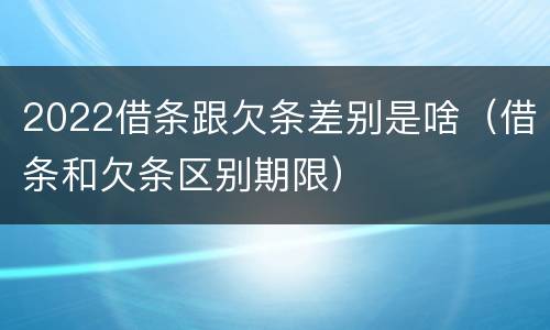 2022借条跟欠条差别是啥（借条和欠条区别期限）