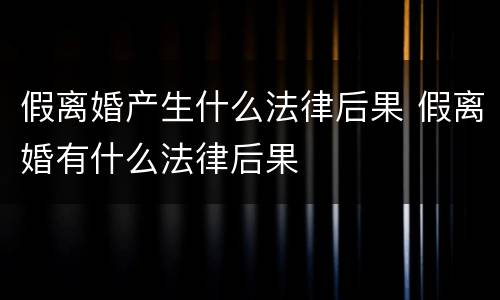 假离婚产生什么法律后果 假离婚有什么法律后果