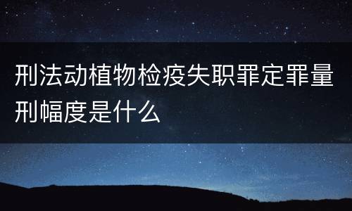 刑法动植物检疫失职罪定罪量刑幅度是什么