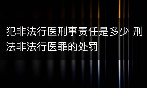 犯非法行医刑事责任是多少 刑法非法行医罪的处罚