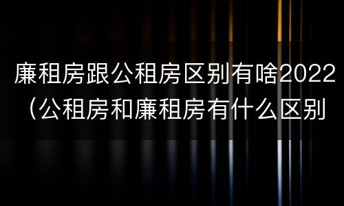 廉租房跟公租房区别有啥2022（公租房和廉租房有什么区别?2019年的）